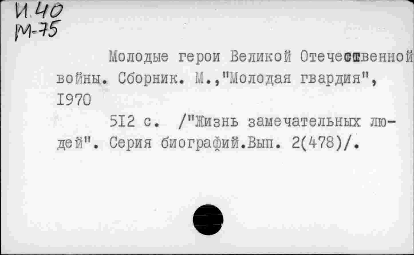 ﻿Молодые герои Великой Отечественно войны. Сборник. М.,"Молодая гвардия", 1970
512 с. /’’Жизнь замечательных людей". Серия биографий.Вып. 2(478)/.